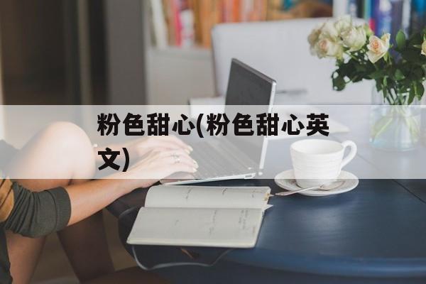 粉色甜心(粉色甜心英文)-第1张图片-