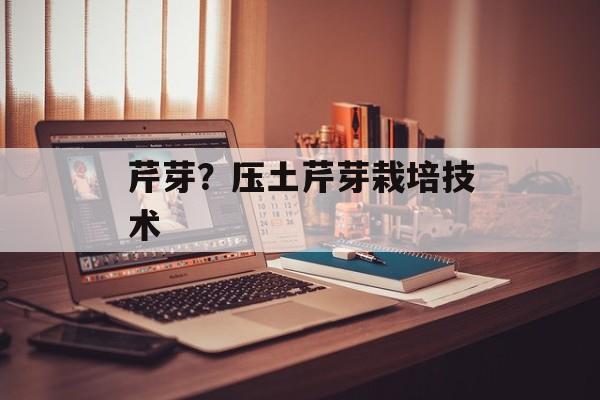 芹芽？压土芹芽栽培技术-第1张图片-