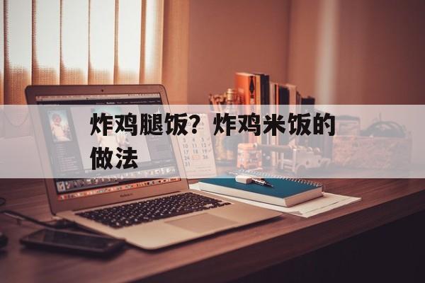 炸鸡腿饭？炸鸡米饭的做法-第1张图片-