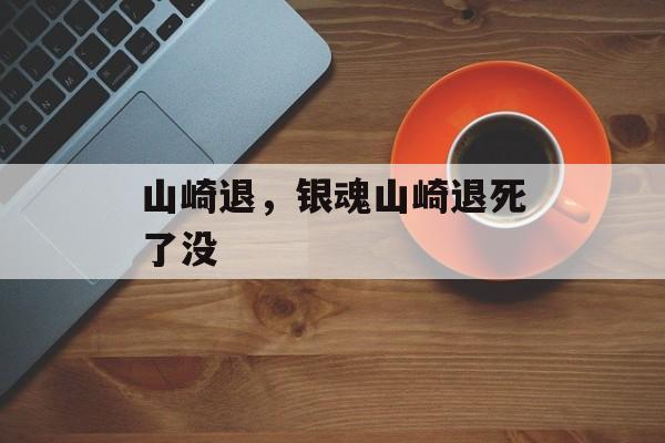 山崎退，银魂山崎退死了没-第1张图片-