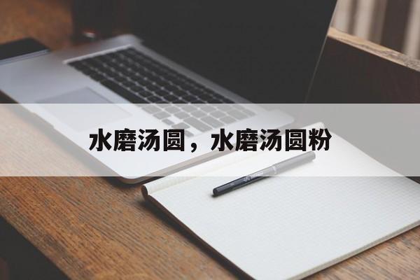 水磨汤圆，水磨汤圆粉-第1张图片-