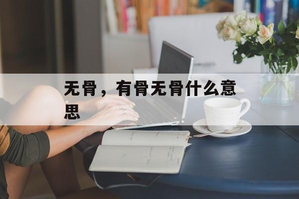 无骨，有骨无骨什么意思-第1张图片-