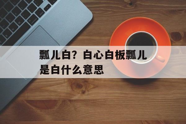瓢儿白？白心白板瓢儿是白什么意思-第1张图片-