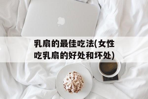 乳扇的最佳吃法(女性吃乳扇的好处和坏处)-第1张图片-