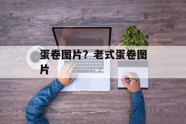 蛋卷图片？老式蛋卷图片-第1张图片-