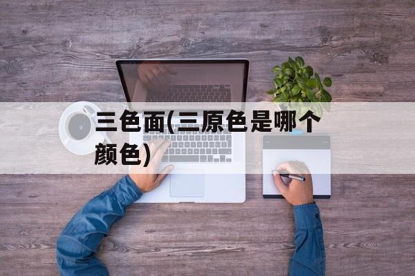 三色面(三原色是哪个颜色)-第1张图片-