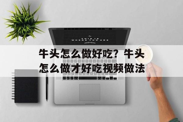 牛头怎么做好吃？牛头怎么做才好吃视频做法-第1张图片-
