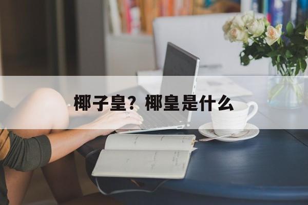 椰子皇？椰皇是什么-第1张图片-