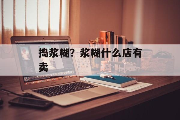 捣浆糊？浆糊什么店有卖-第1张图片-