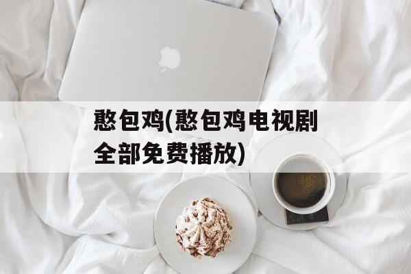 憨包鸡(憨包鸡电视剧全部免费播放)-第1张图片-