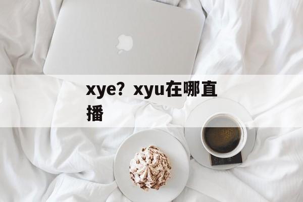 xye？xyu在哪直播-第1张图片-