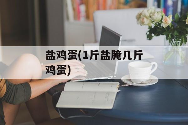 盐鸡蛋(1斤盐腌几斤鸡蛋)-第1张图片-