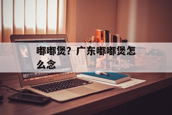 嘟嘟煲？广东嘟嘟煲怎么念-第1张图片-