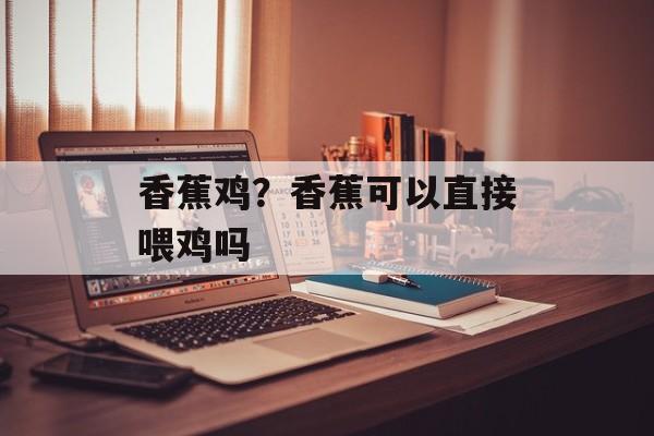 香蕉鸡？香蕉可以直接喂鸡吗-第1张图片-