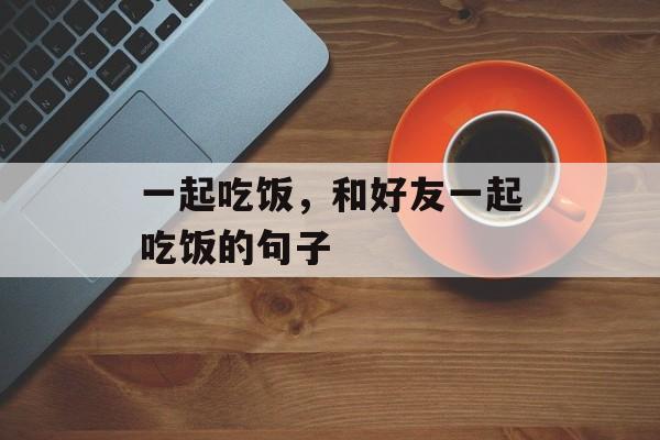 一起吃饭，和好友一起吃饭的句子-第1张图片-