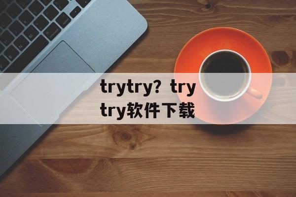 trytry？trytry软件下载-第1张图片-