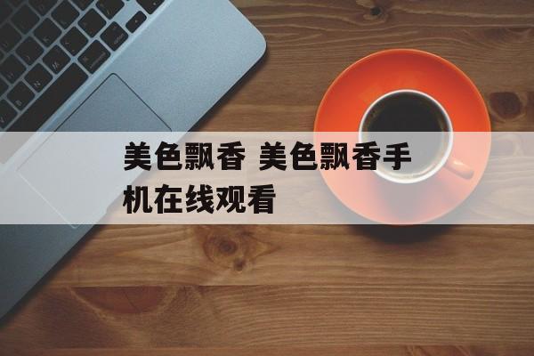 美色飘香 美色飘香手机在线观看-第1张图片-