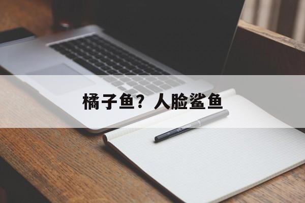 橘子鱼？人脸鲨鱼-第1张图片-