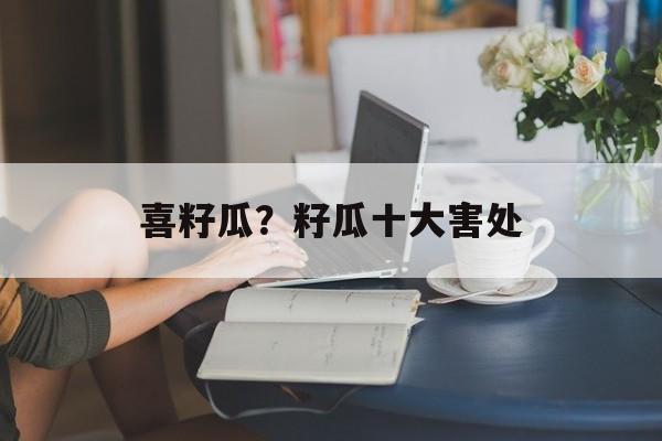 喜籽瓜？籽瓜十大害处-第1张图片-
