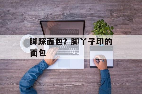 脚踩面包？脚丫子印的面包-第1张图片-