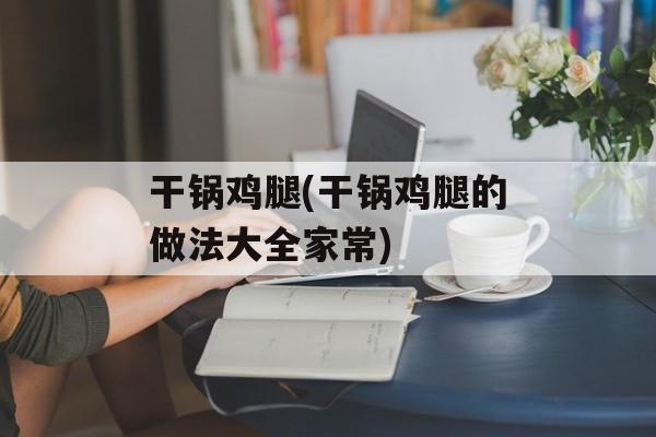 干锅鸡腿(干锅鸡腿的做法大全家常)-第1张图片-