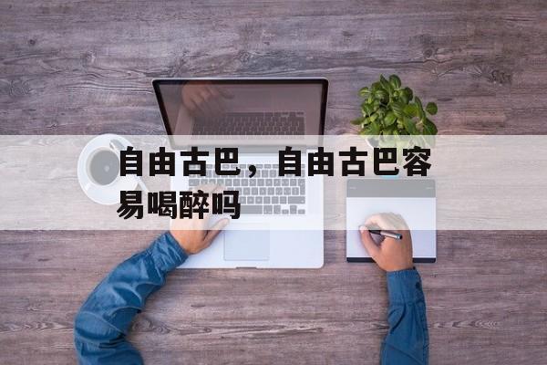自由古巴，自由古巴容易喝醉吗-第1张图片-