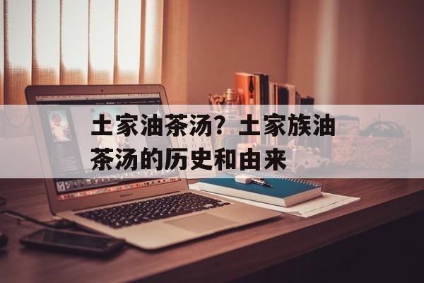 土家油茶汤？土家族油茶汤的历史和由来-第1张图片-