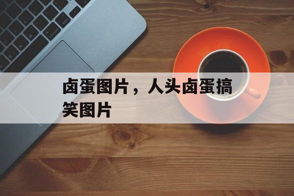 卤蛋图片，人头卤蛋搞笑图片-第1张图片-