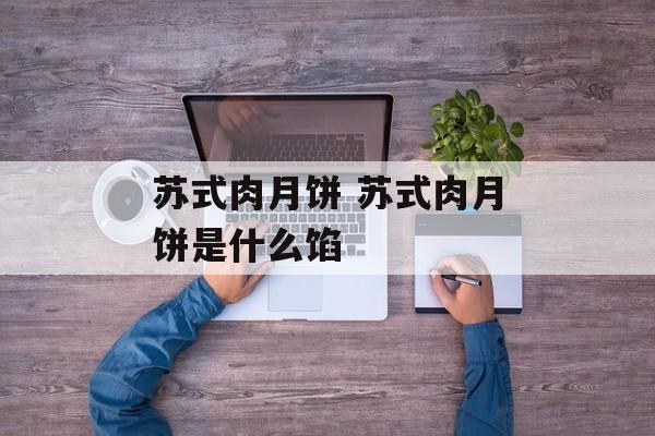 苏式肉月饼 苏式肉月饼是什么馅-第1张图片-