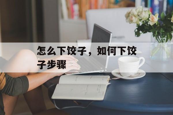 怎么下饺子，如何下饺子步骤-第1张图片-