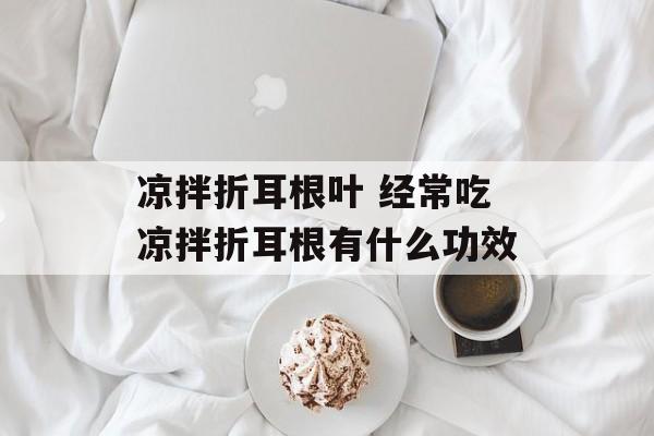 凉拌折耳根叶 经常吃凉拌折耳根有什么功效-第1张图片-