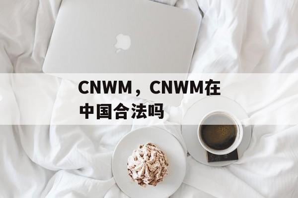 CNWM，CNWM在中国合法吗-第1张图片-