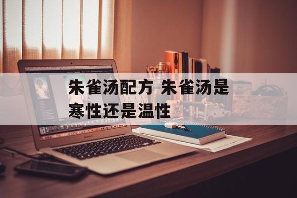 朱雀汤配方 朱雀汤是寒性还是温性-第1张图片-