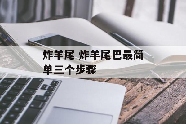 炸羊尾 炸羊尾巴最简单三个步骤-第1张图片-