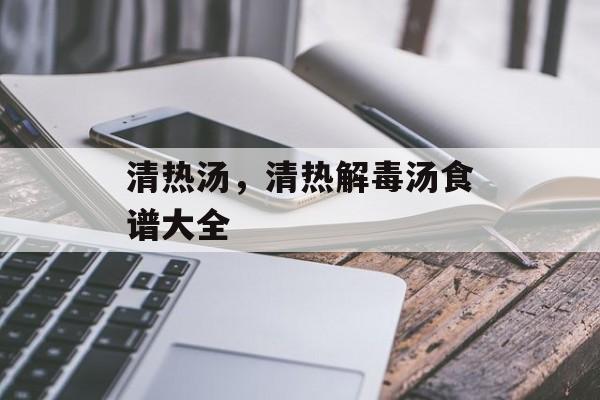 清热汤，清热解毒汤食谱大全-第1张图片-
