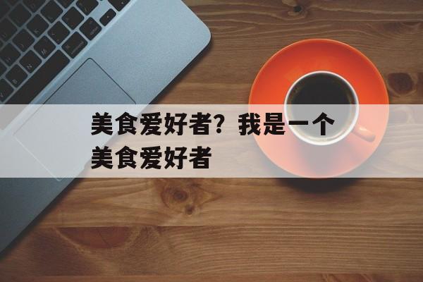 美食爱好者？我是一个美食爱好者-第1张图片-