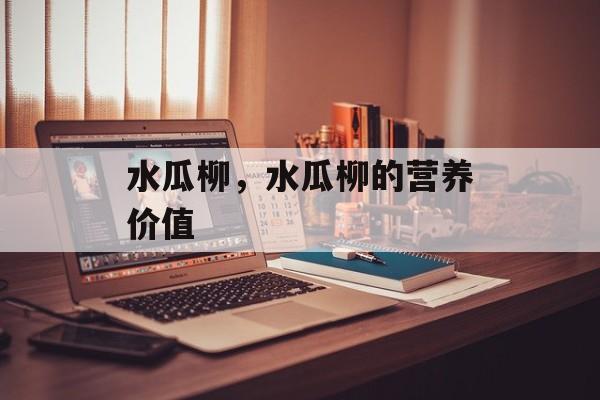 水瓜柳，水瓜柳的营养价值-第1张图片-