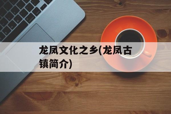 龙凤文化之乡(龙凤古镇简介)-第1张图片-