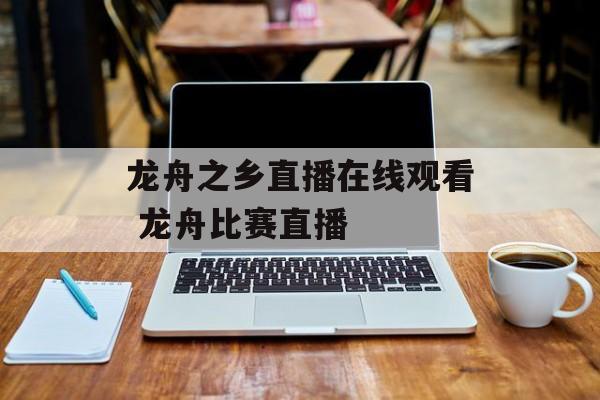 龙舟之乡直播在线观看 龙舟比赛直播-第1张图片-
