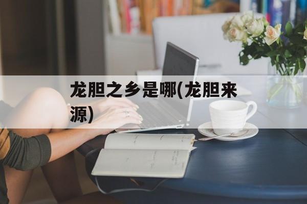 龙胆之乡是哪(龙胆来源)-第1张图片-