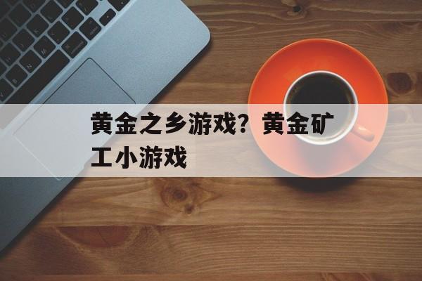 黄金之乡游戏？黄金矿工小游戏-第1张图片-