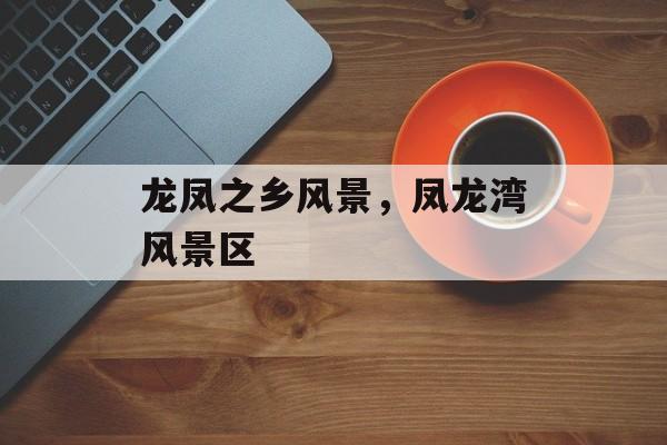 龙凤之乡风景，凤龙湾风景区-第1张图片-