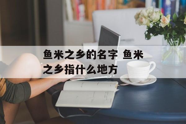 鱼米之乡的名字 鱼米之乡指什么地方-第1张图片-
