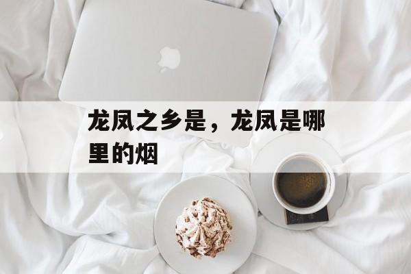 龙凤之乡是，龙凤是哪里的烟-第1张图片-