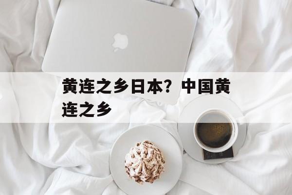 黄连之乡日本？中国黄连之乡-第1张图片-
