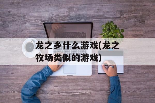 龙之乡什么游戏(龙之牧场类似的游戏)-第1张图片-