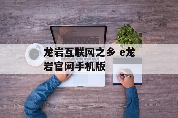 龙岩互联网之乡 e龙岩官网手机版-第1张图片-