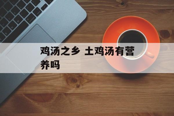 鸡汤之乡 土鸡汤有营养吗-第1张图片-