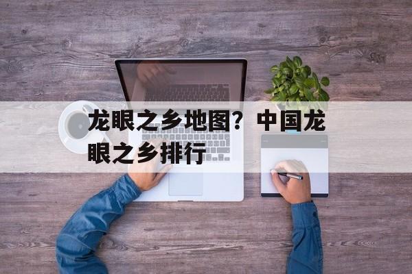 龙眼之乡地图？中国龙眼之乡排行-第1张图片-
