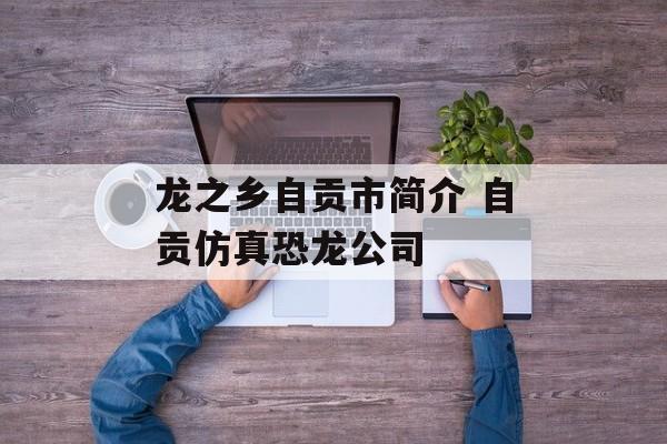 龙之乡自贡市简介 自贡仿真恐龙公司-第1张图片-